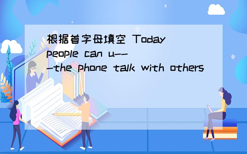 根据首字母填空 Today people can u---the phone talk with others