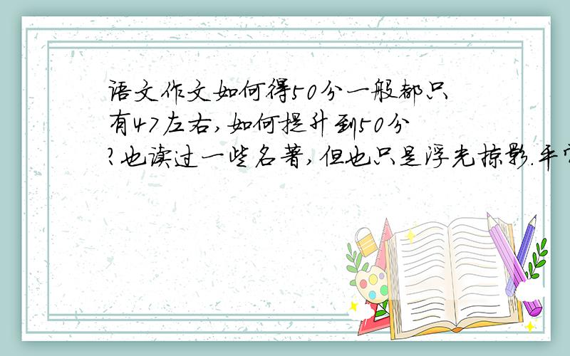 语文作文如何得50分一般都只有47左右,如何提升到50分?也读过一些名著,但也只是浮光掠影.平常就是47分左右,怎么才能提升到50分呢?