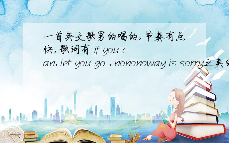 一首英文歌男的唱的,节奏有点快,歌词有 if you can,let you go ,nononoway is sorry之类的.