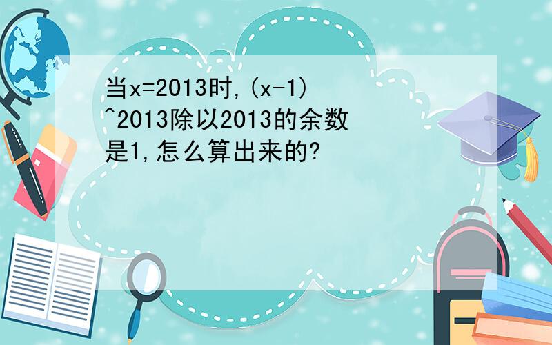 当x=2013时,(x-1)^2013除以2013的余数是1,怎么算出来的?