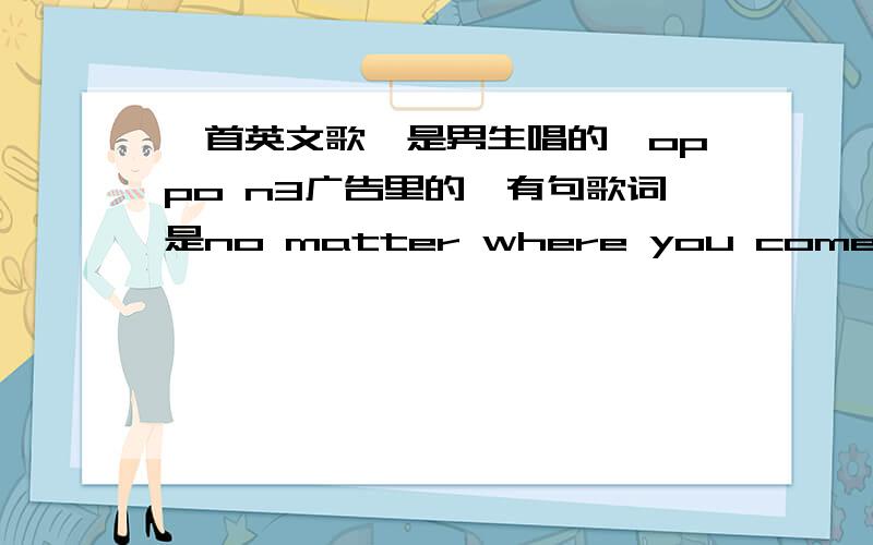 一首英文歌,是男生唱的,oppo n3广告里的,有句歌词是no matter where you come ,i see all is you