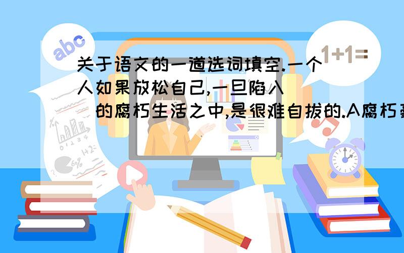 关于语文的一道选词填空.一个人如果放松自己,一旦陷入（ ）的腐朽生活之中,是很难自拔的.A腐朽豪华 B纸醉金迷 C奢侈浪费 D醉生梦死为什么选B啊.其他几个为什么不能选?