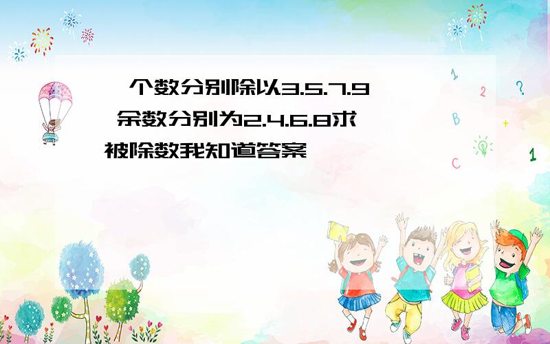 一个数分别除以3.5.7.9 余数分别为2.4.6.8求被除数我知道答案,