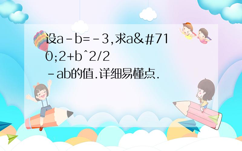 设a-b=-3,求aˆ2+bˆ2/2-ab的值.详细易懂点.