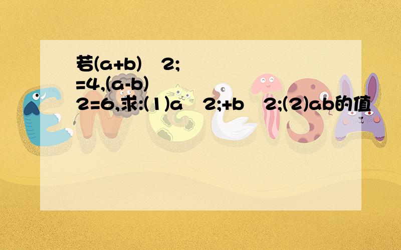 若(a+b)ˆ2;=4,(a-b)ˆ2=6,求:(1)aˆ2;+bˆ2;(2)ab的值