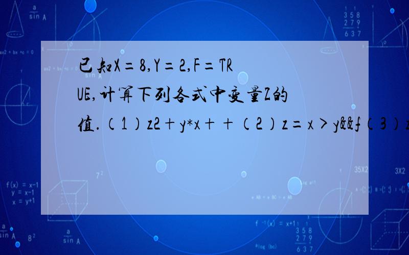 已知X=8,Y=2,F=TRUE,计算下列各式中变量Z的值.（1）z2+y*x++（2）z=x>y&&f（3）z=(x-y)*4+x-y（4）z=(y%3==0)（5）z=x>y丨丨!f