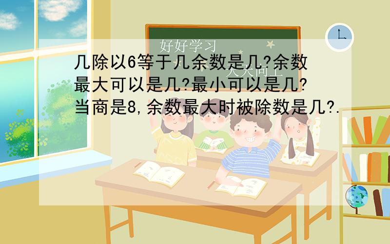 几除以6等于几余数是几?余数最大可以是几?最小可以是几?当商是8,余数最大时被除数是几?.