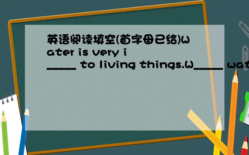 英语阅读填空(首字母已给)Water is very i_____ to living things.W_____ water,there may be no l_____ on the earth.All animals and plants n_____ water.Man needs water,too.We need water to d_____,to c_____ our food and wash o_____.谢拉~