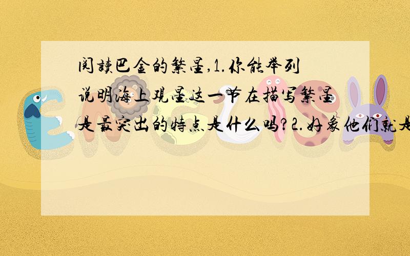 阅读巴金的繁星,1.你能举列说明海上观星这一节在描写繁星是最突出的特点是什么吗?2.好象他们就是我的朋友他们常常在和我谈话一样．请你想象,他们可能在谈什么?