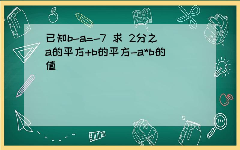 已知b-a=-7 求 2分之a的平方+b的平方-a*b的值