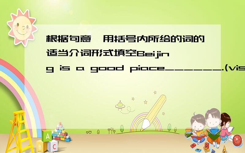 根据句意,用括号内所给的词的适当介词形式填空Beijing is a good piace______.(visit)This is the _____(begin) of the story.Next to the hothl _____(be) an interesting.Tom enjoys _____(play) conputer ganes.I _______ (hope) you huve a go