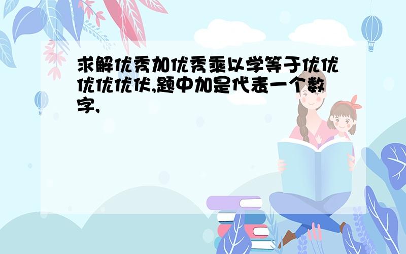 求解优秀加优秀乘以学等于优优优优优伏,题中加是代表一个数字,