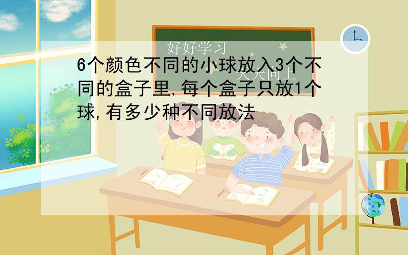 6个颜色不同的小球放入3个不同的盒子里,每个盒子只放1个球,有多少种不同放法