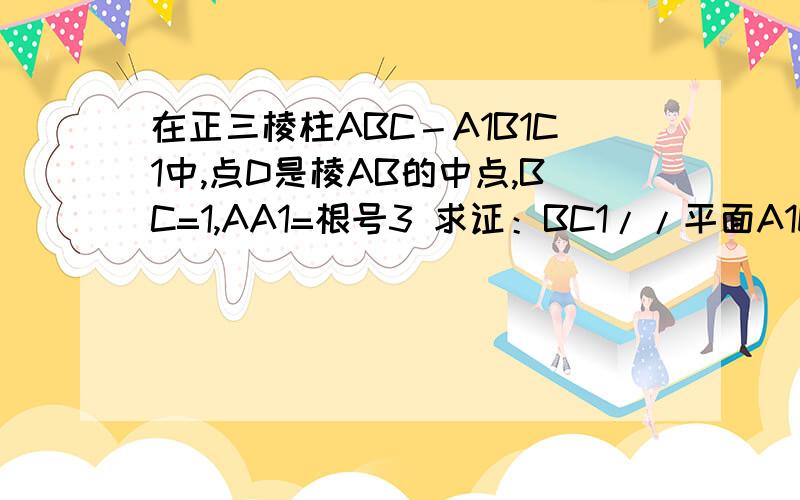 在正三棱柱ABC－A1B1C1中,点D是棱AB的中点,BC=1,AA1=根号3 求证：BC1//平面A1DC .第二问…求二面角D－A1C－A的大小