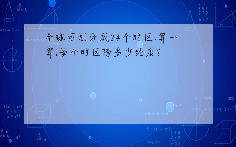 全球可划分成24个时区.算一算,每个时区跨多少经度?