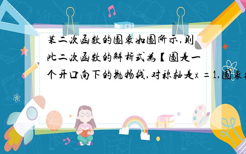 某二次函数的图象如图所示,则此二次函数的解析式为【图是一个开口向下的抛物线,对称轴是x =1,图象经过点（0,3）和点（3,0）】因为电脑上的照相设备坏掉了,所以不能发图,不过我都把图的