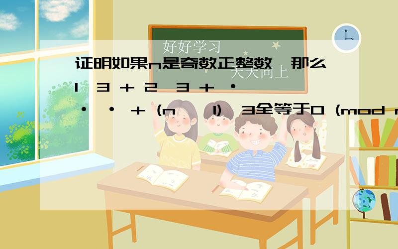 证明如果n是奇数正整数,那么1^3 + 2^3 + · · · + (n − 1)^3全等于0 (mod n)