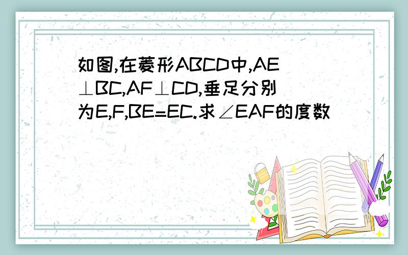 如图,在菱形ABCD中,AE⊥BC,AF⊥CD,垂足分别为E,F,BE=EC.求∠EAF的度数