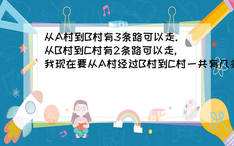 从A村到B村有3条路可以走.从B村到C村有2条路可以走,我现在要从A村经过B村到C村一共有几条路可以走?