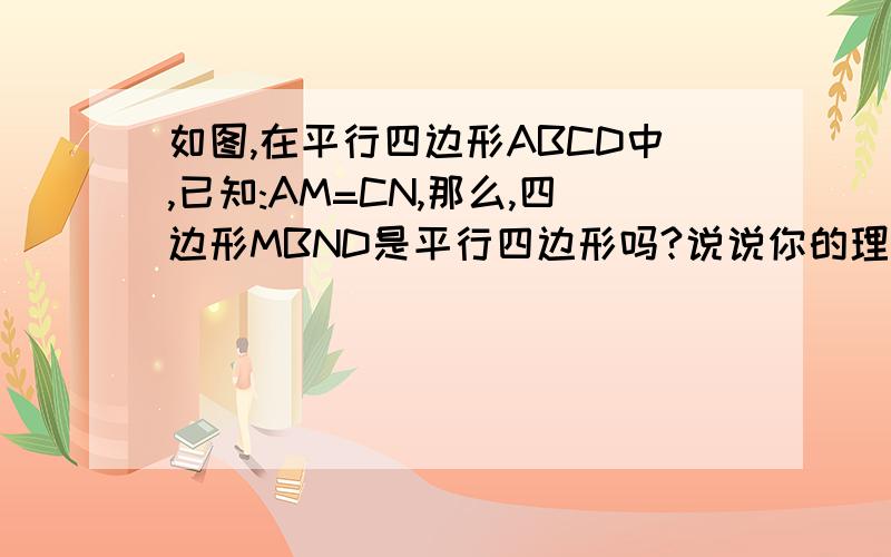 如图,在平行四边形ABCD中,已知:AM=CN,那么,四边形MBND是平行四边形吗?说说你的理