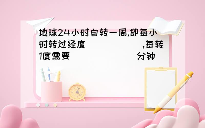 地球24小时自转一周,即每小时转过经度______,每转1度需要_______分钟