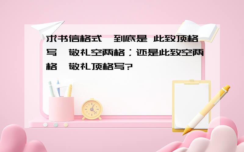 求书信格式、到底是 此致顶格写,敬礼空两格；还是此致空两格,敬礼顶格写?、