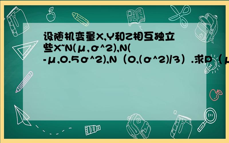 设随机变量X,Y和Z相互独立些X~N(μ,σ^2),N(-μ,0.5σ^2),N（0,(σ^2)/3）.求P（μ