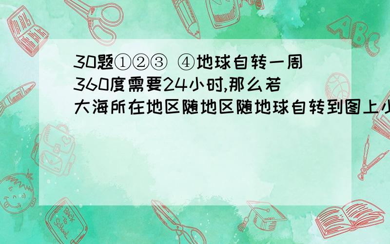 30题①②③ ④地球自转一周360度需要24小时,那么若大海所在地区随地区随地球自转到图上小山的位30题①②③④地球自转一周360度需要24小时,那么若大海所在地区随地区随地球自转到图上小