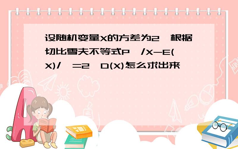 设随机变量X的方差为2,根据切比雪夫不等式P{/X-E(X)/>=2}D(X)怎么求出来