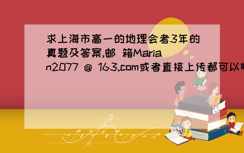 求上海市高一的地理会考3年的真题及答案,邮 箱Marian2077 @ 163.com或者直接上传都可以啊!请勿给模拟题!