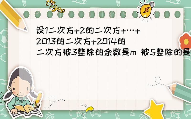 设1二次方+2的二次方+…+2013的二次方+2014的二次方被3整除的余数是m 被5整除的是余数n 则m+n=（m-1）的2014方-1007m/31m+2013n-1=