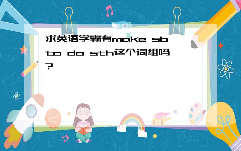 求英语学霸有make sb to do sth这个词组吗?