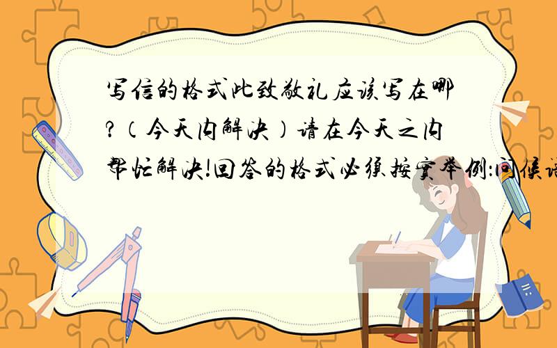 写信的格式此致敬礼应该写在哪?（今天内解决）请在今天之内帮忙解决!回答的格式必须按实举例：问候语：正文 此致敬礼放在哪?