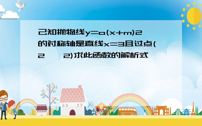 己知抛物线y=a(x+m)2的对称轴是直线x=3且过点(2,一2)求此函数的解析式