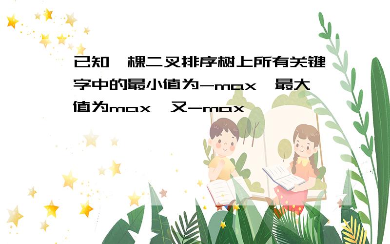 已知一棵二叉排序树上所有关键字中的最小值为-max,最大值为max,又-max