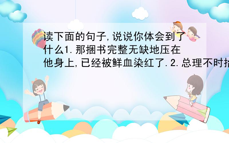 读下面的句子,说说你体会到了什么1.那捆书完整无缺地压在他身上,已经被鲜血染红了.2.总理不时抬起那负过伤的手臂,招手致意.3.总理轻轻地摆摆手,谢绝了ps：第一个是飞机投下一个炸弹，