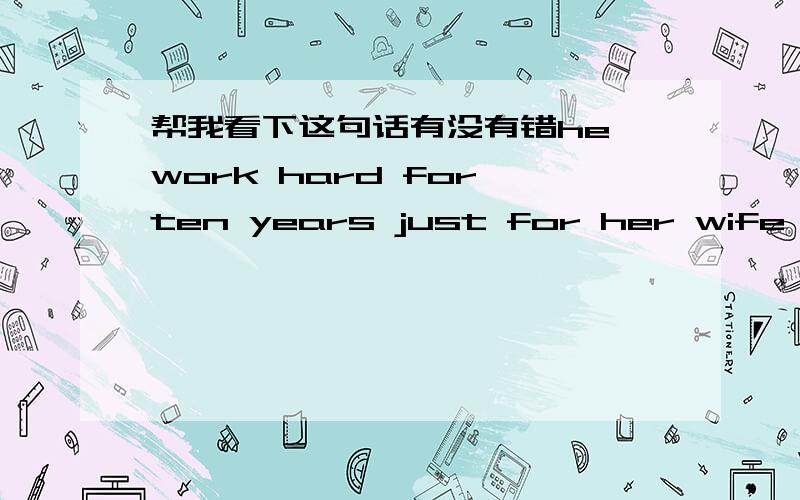 帮我看下这句话有没有错he work hard for ten years just for her wife .这里有两个for,语法有错么?谁能说下类似问题