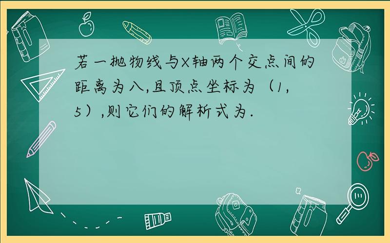 若一抛物线与X轴两个交点间的距离为八,且顶点坐标为（1,5）,则它们的解析式为.