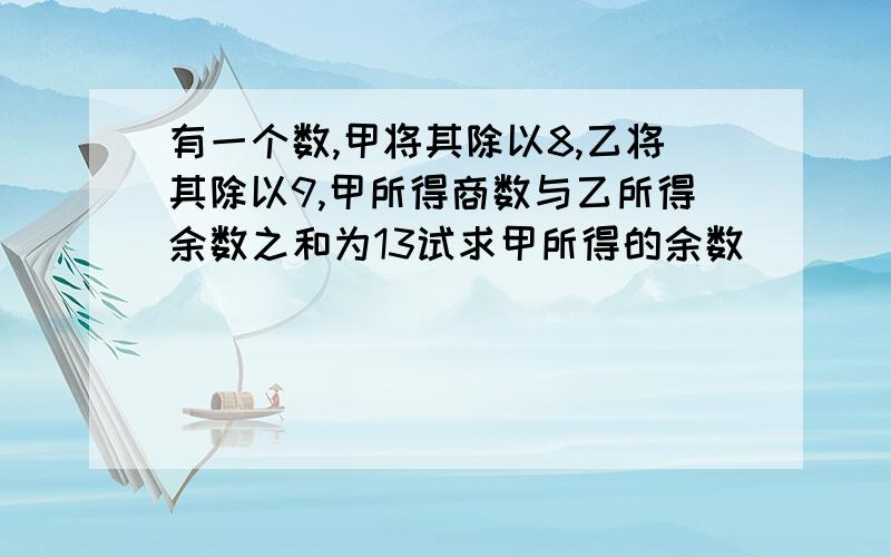 有一个数,甲将其除以8,乙将其除以9,甲所得商数与乙所得余数之和为13试求甲所得的余数