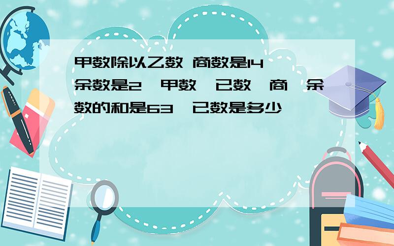 甲数除以乙数 商数是14 ,余数是2,甲数,已数,商,余数的和是63,已数是多少