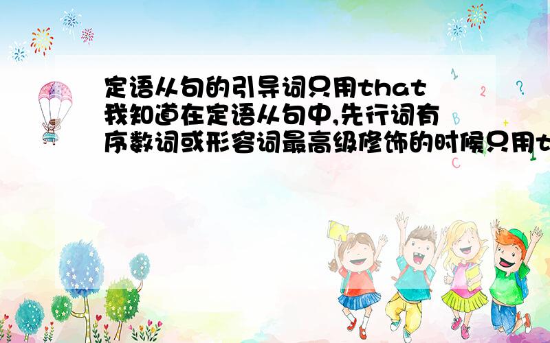 定语从句的引导词只用that我知道在定语从句中,先行词有序数词或形容词最高级修饰的时候只用that但是这个that是相对与什么来说的,相对于关系代词吗?比如说一道题先行词是地方,引导词是whe