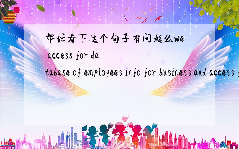 帮忙看下这个句子有问题么we access for database of employees info for business and access fordatabase of available positions for people who looking for work通顺么