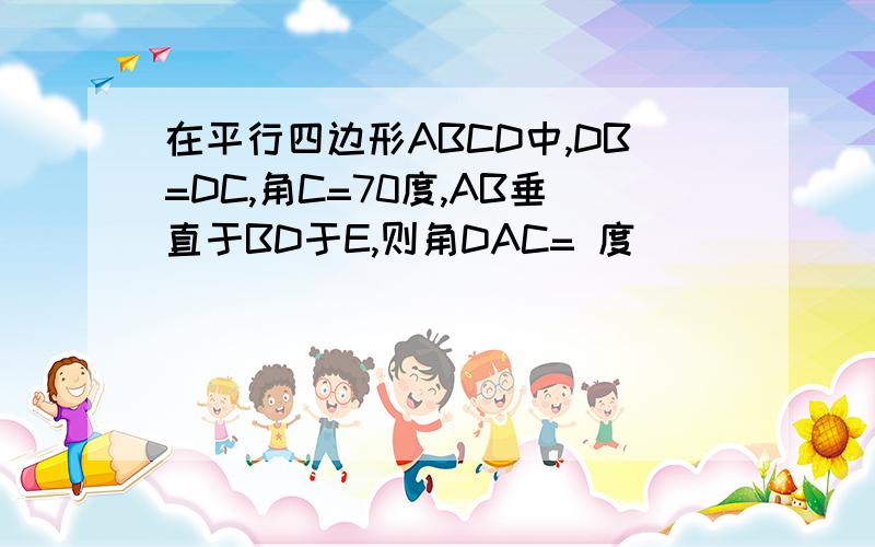 在平行四边形ABCD中,DB=DC,角C=70度,AB垂直于BD于E,则角DAC= 度