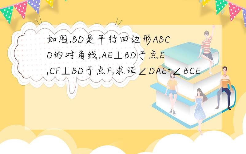 如图,BD是平行四边形ABCD的对角线,AE⊥BD于点E,CF⊥BD于点F,求证∠DAE=∠BCE