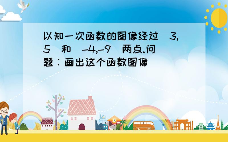 以知一次函数的图像经过（3,5）和（-4,-9）两点.问题∶画出这个函数图像