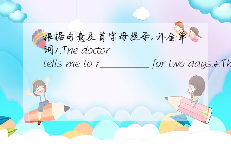 根据句意及首字母提示,补全单词1.The doctor tells me to r_________ for two days.2.The doctor is very famous.He heals many people of d________.3.We should k______ the balance of nature.