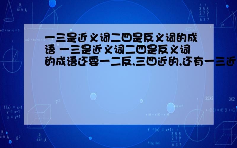 一三是近义词二四是反义词的成语 一三是近义词二四是反义词的成语还要一二反,三四近的,还有一三近,二四近的,还有1234近的都要十个!