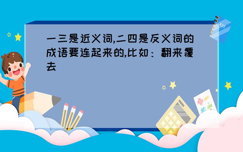 一三是近义词,二四是反义词的成语要连起来的,比如：翻来覆去