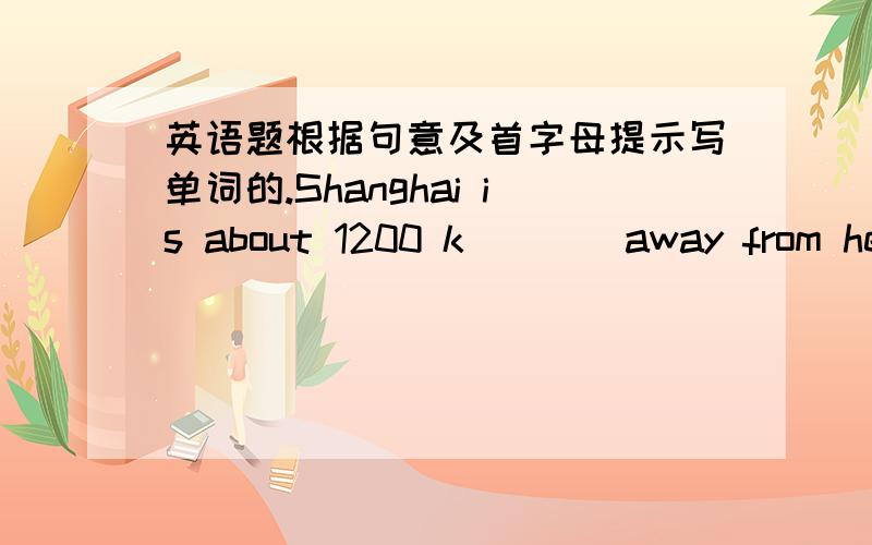 英语题根据句意及首字母提示写单词的.Shanghai is about 1200 k____away from here Beijing is the c____of China.P____come from China and they eat bamboo.Tom's mother is a t____and she teaches in our school.On his thirteenth birthday,he ge