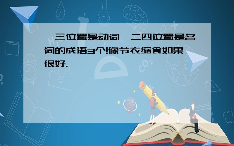 一三位置是动词,二四位置是名词的成语3个!像节衣缩食如果很好，